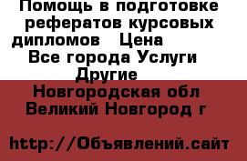 Помощь в подготовке рефератов/курсовых/дипломов › Цена ­ 2 000 - Все города Услуги » Другие   . Новгородская обл.,Великий Новгород г.